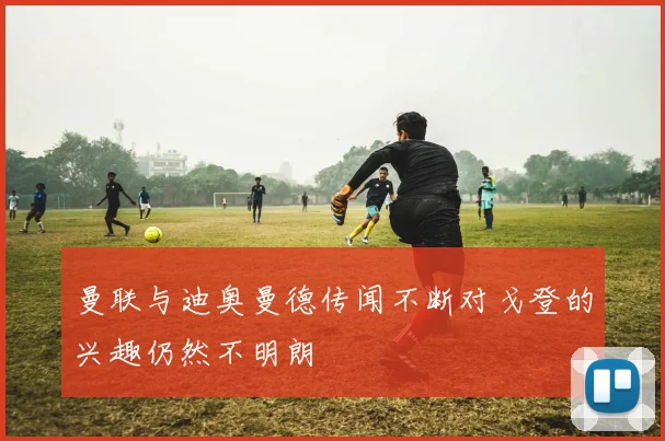 曼联与迪奥曼德传闻不断对戈登的兴趣仍然不明朗