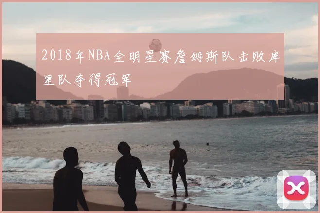 2018年NBA全明星赛詹姆斯队击败库里队夺得冠军