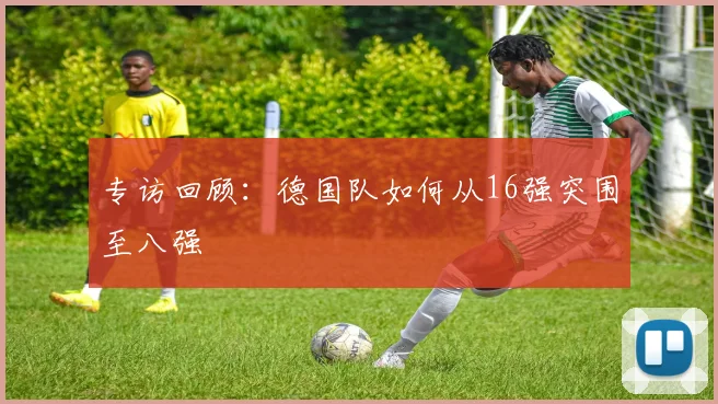 专访回顾:德国队如何从16强突围至八强