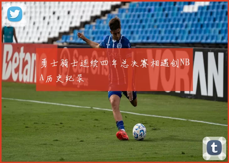 勇士骑士连续四年总决赛相遇创NBA历史纪录