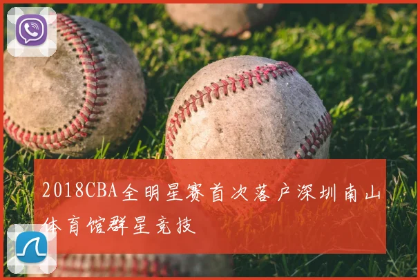 2018CBA全明星赛首次落户深圳南山体育馆群星竞技