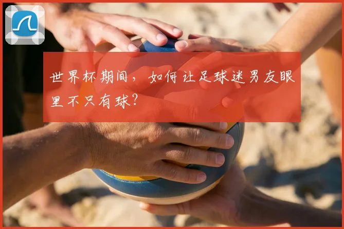 世界杯期间，如何让足球迷男友眼里不只有球？