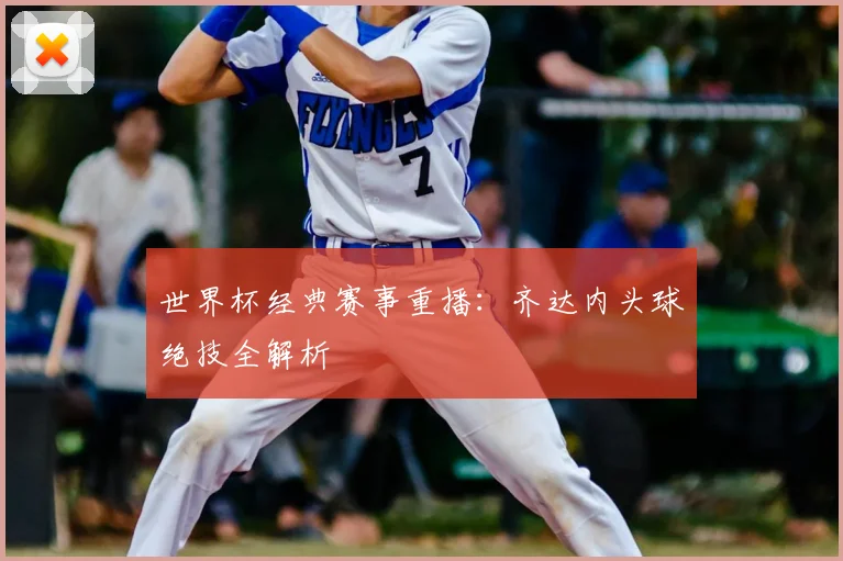 世界杯经典赛事重播：齐达内头球绝技全解析
