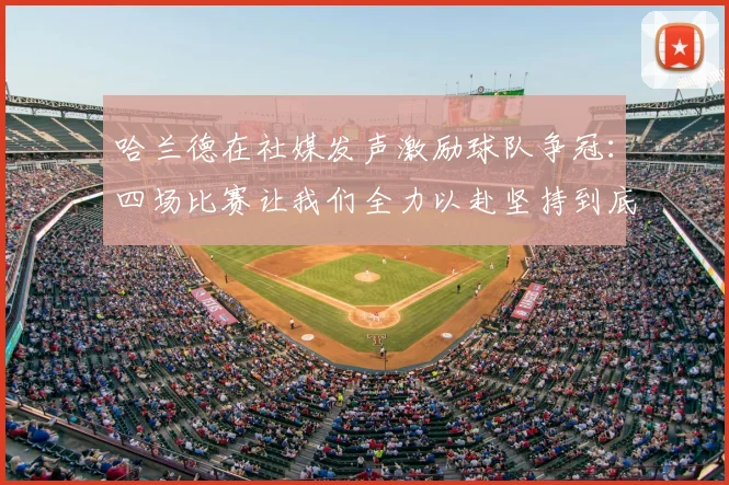 哈兰德在社媒发声激励球队争冠：四场比赛让我们全力以赴坚持到底