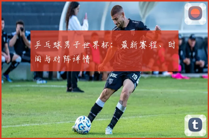 乒乓球男子世界杯:最新赛程、时间与对阵详情