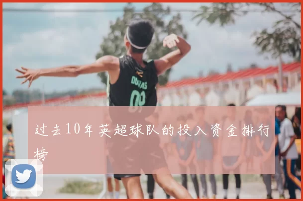 过去10年英超球队的投入资金排行榜