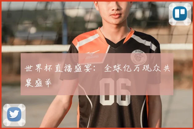 世界杯直播盛宴：全球亿万观众共襄盛举