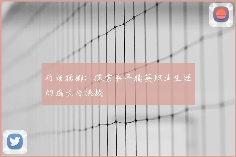 对话杨娜：探索和平精英职业生涯的成长与挑战