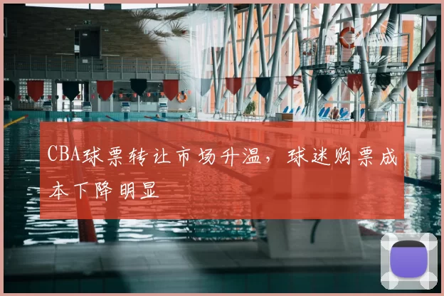 CBA球票转让市场升温，球迷购票成本下降明显