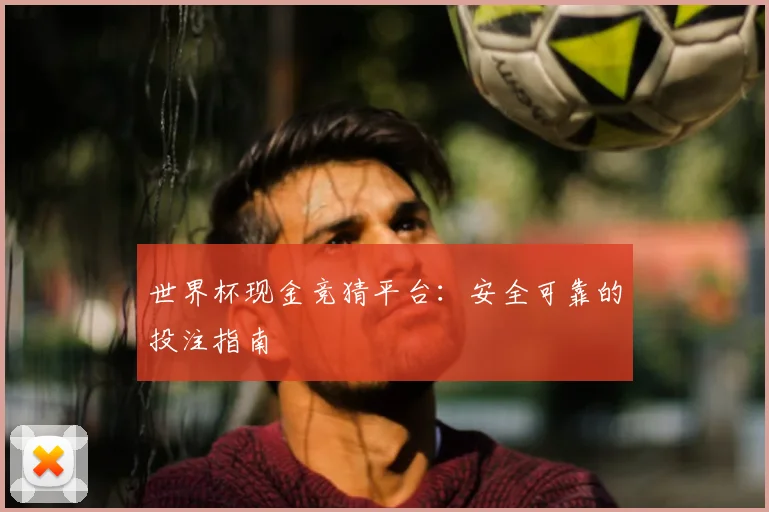 世界杯现金竞猜平台：安全可靠的投注指南