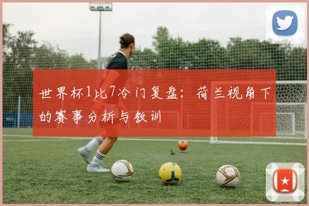 世界杯1比7冷门复盘：荷兰视角下的赛事分析与教训