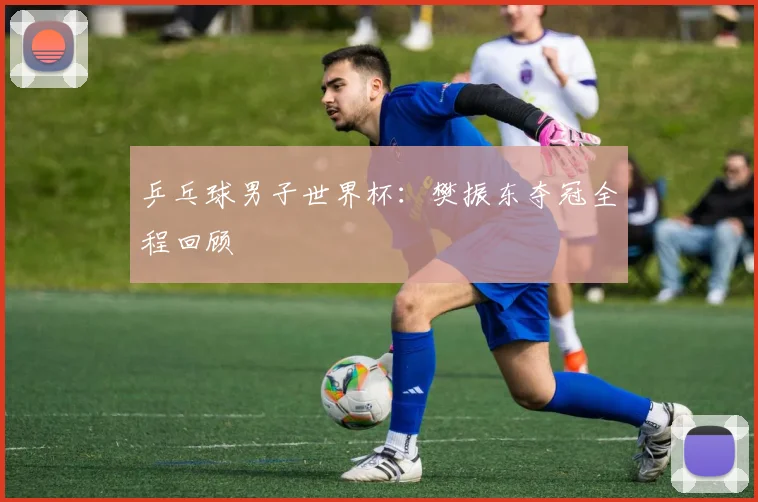 乒乓球男子世界杯:樊振东夺冠全程回顾