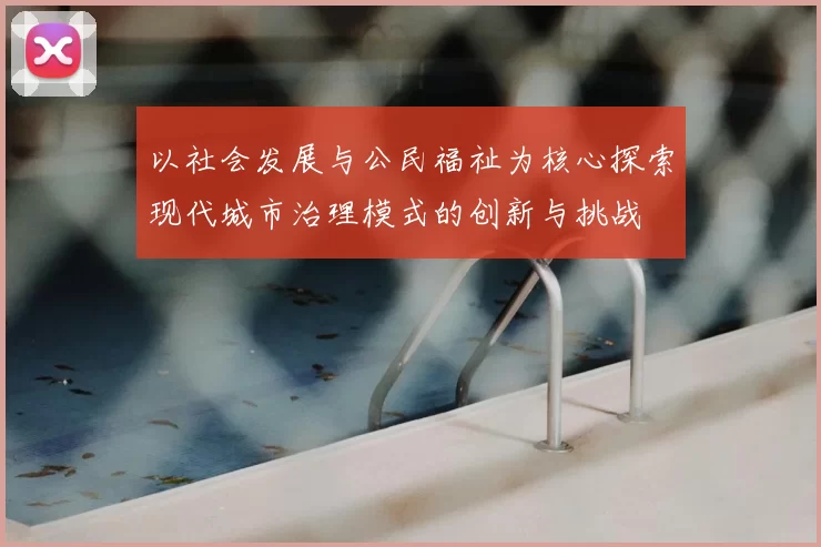 以社会发展与公民福祉为核心探索现代城市治理模式的创新与挑战