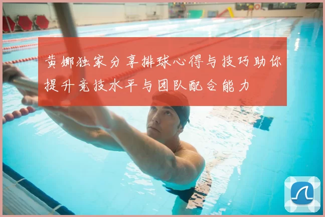 黄娜独家分享排球心得与技巧助你提升竞技水平与团队配合能力