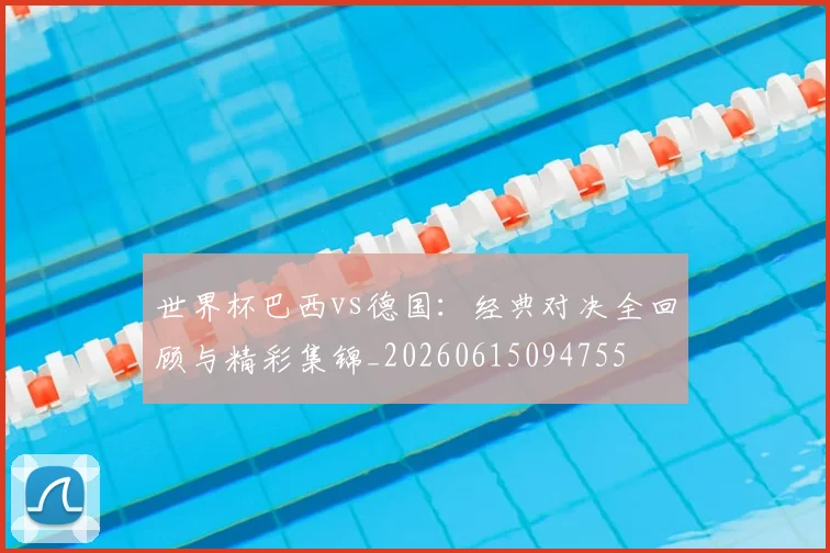 世界杯巴西vs德国：经典对决全回顾与精彩集锦_20260615094755
