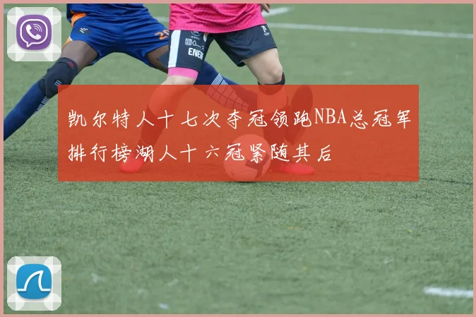 凯尔特人十七次夺冠领跑NBA总冠军排行榜湖人十六冠紧随其后