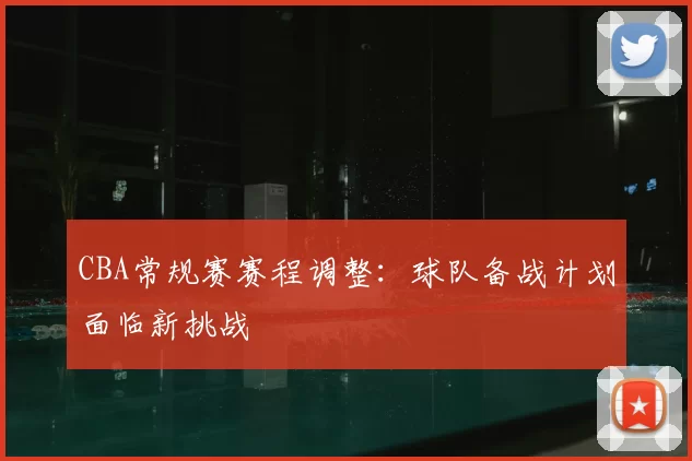 CBA常规赛赛程调整：球队备战计划面临新挑战