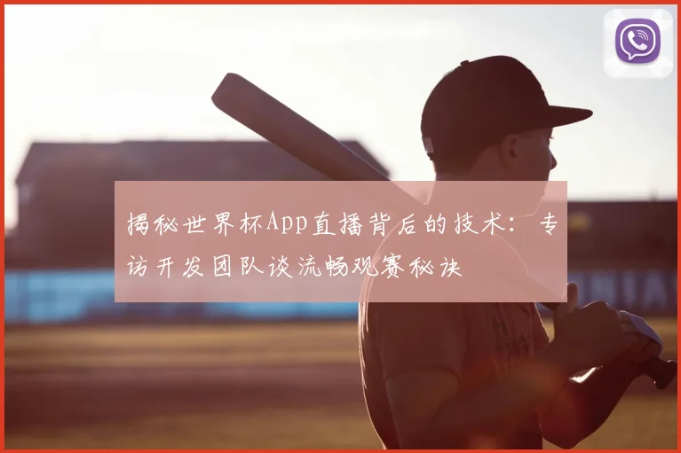 揭秘世界杯App直播背后的技术：专访开发团队谈流畅观赛秘诀