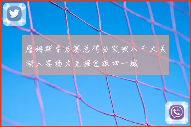 詹姆斯季后赛总得分突破八千大关湖人客场力克掘金扳回一城