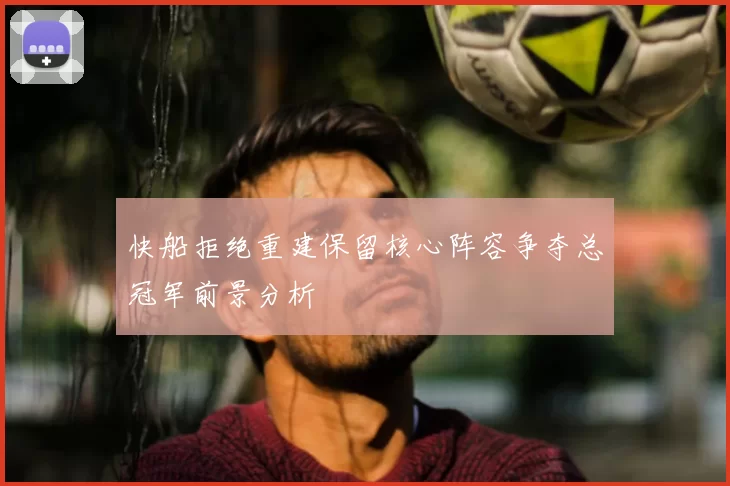 快船拒绝重建保留核心阵容争夺总冠军前景分析