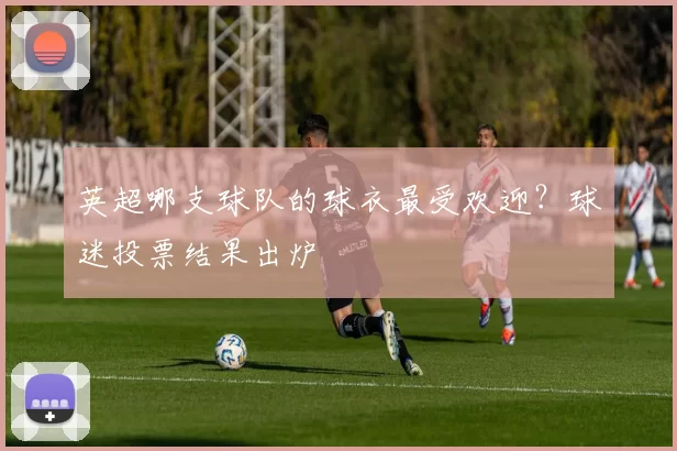 英超哪支球队的球衣最受欢迎？球迷投票结果出炉