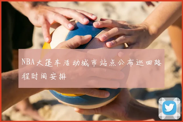 NBA大篷车活动城市站点公布巡回路程时间安排