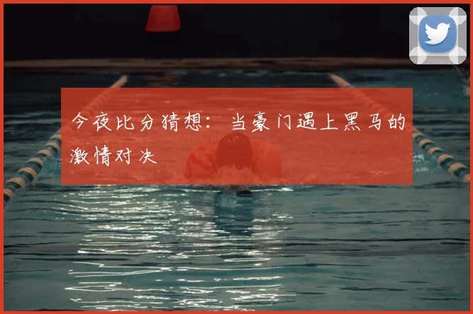 今夜比分猜想：当豪门遇上黑马的激情对决
