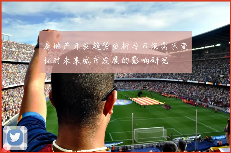 房地产开发趋势分析与市场需求变化对未来城市发展的影响研究