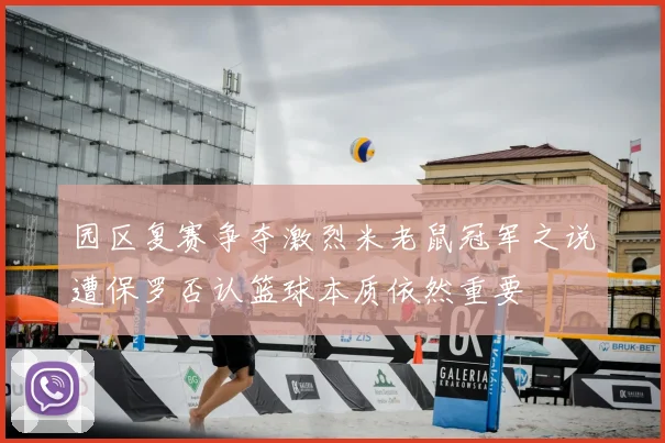 园区复赛争夺激烈米老鼠冠军之说遭保罗否认篮球本质依然重要