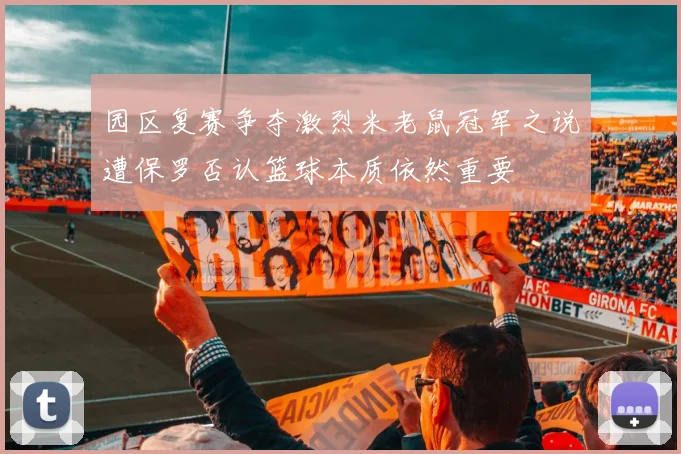 园区复赛争夺激烈米老鼠冠军之说遭保罗否认篮球本质依然重要