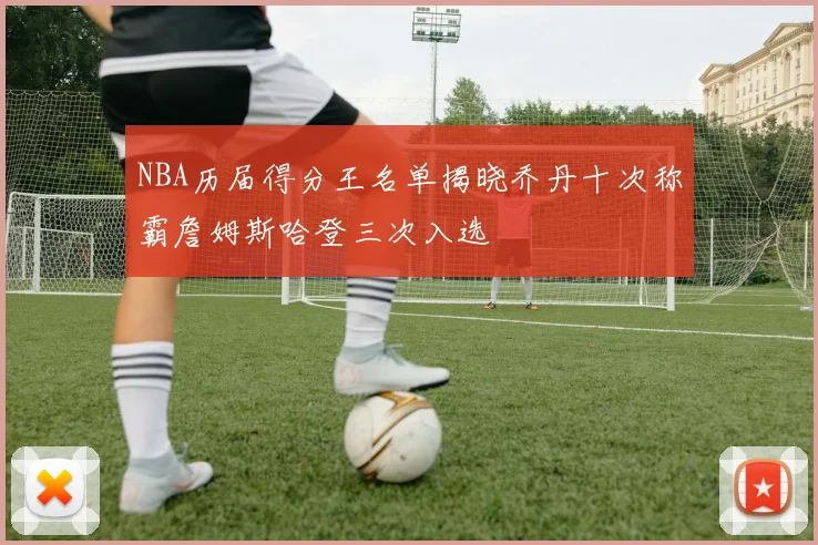NBA历届得分王名单揭晓乔丹十次称霸詹姆斯哈登三次入选