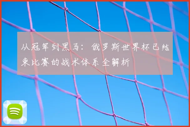 从冠军到黑马:俄罗斯世界杯已结束比赛的战术体系全解析