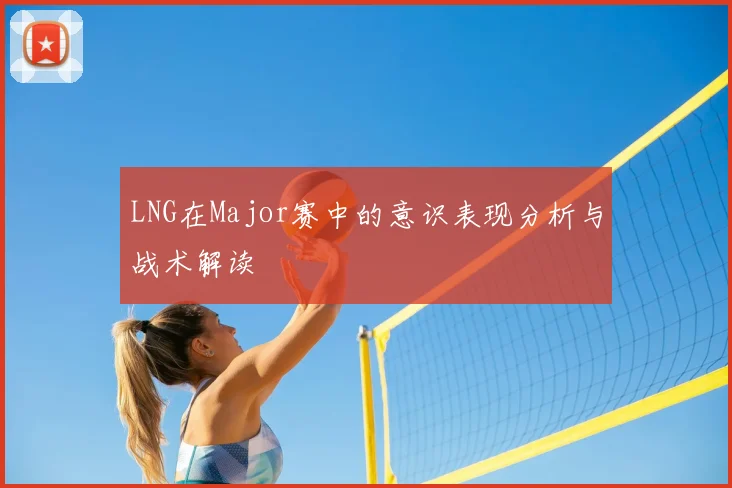 LNG在Major赛中的意识表现分析与战术解读