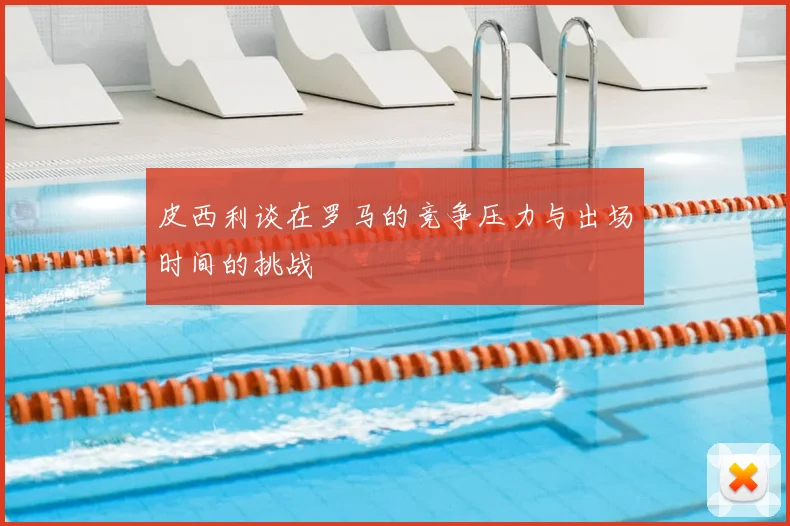 皮西利谈在罗马的竞争压力与出场时间的挑战