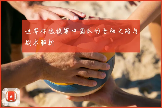 世界杯选拔赛中国队的晋级之路与战术解析