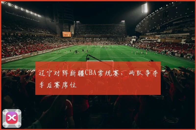 辽宁对阵新疆CBA常规赛，两队争夺季后赛席位
