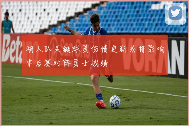 湖人队关键球员伤情更新或将影响季后赛对阵勇士战绩