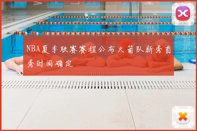 NBA夏季联赛赛程公布火箭队新秀首秀时间确定