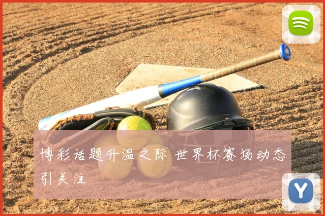博彩话题升温之际 世界杯赛场动态引关注