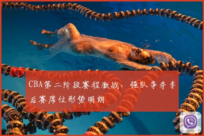 CBA第二阶段赛程激战,强队争夺季后赛席位形势明朗