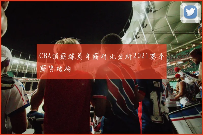 CBA顶薪球员年薪对比分析2021赛季薪资结构