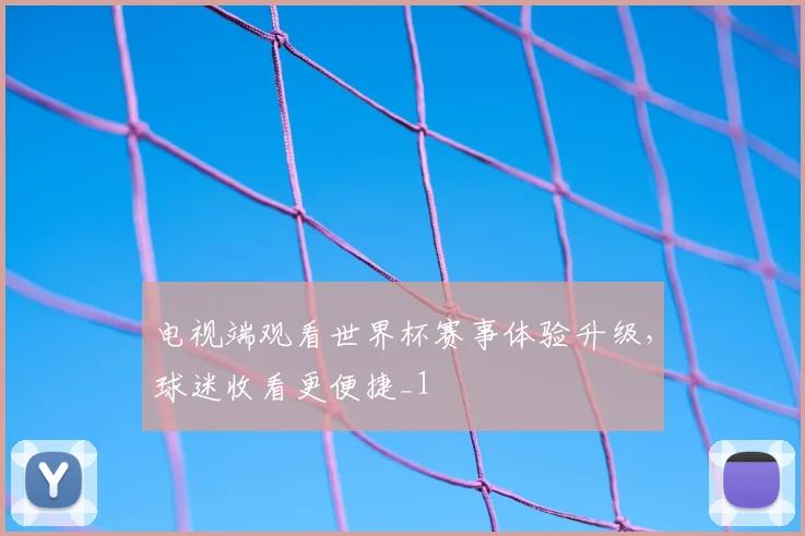 电视端观看世界杯赛事体验升级，球迷收看更便捷_1