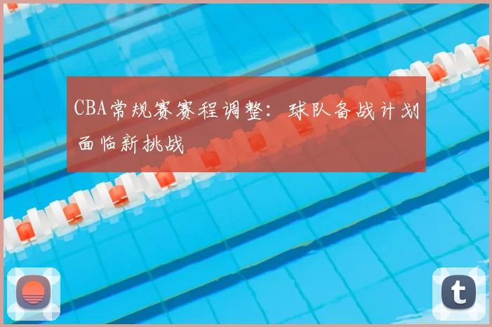CBA常规赛赛程调整：球队备战计划面临新挑战