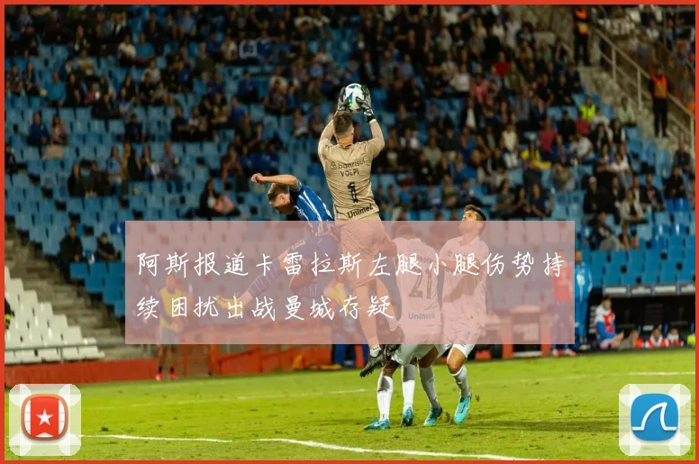 阿斯报道卡雷拉斯左腿小腿伤势持续困扰出战曼城存疑