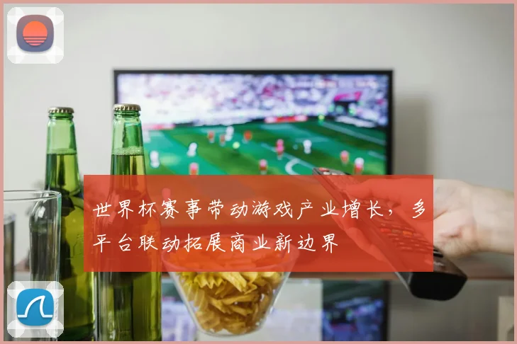 世界杯赛事带动游戏产业增长,多平台联动拓展商业新边界