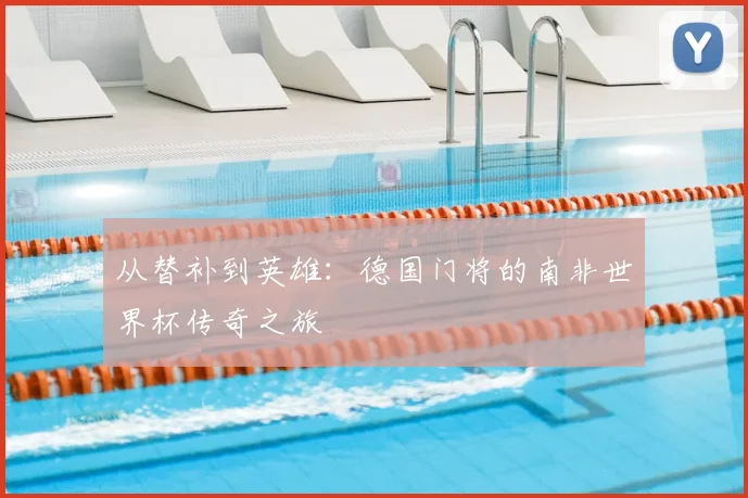从替补到英雄：德国门将的南非世界杯传奇之旅