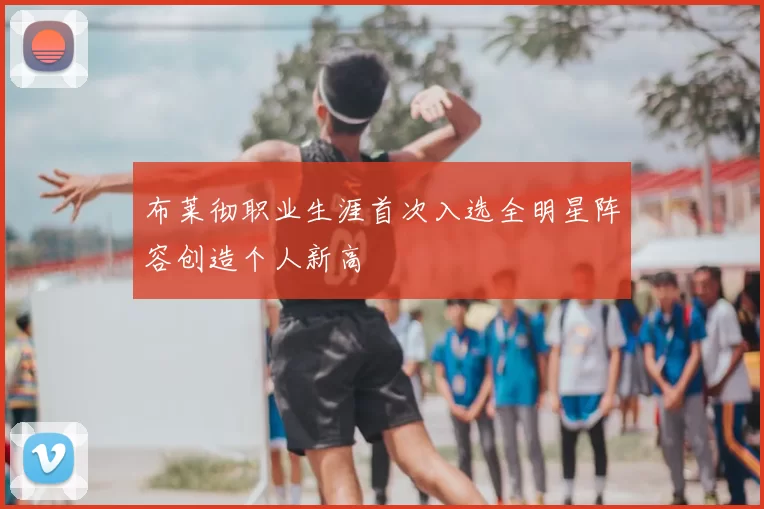 布莱彻职业生涯首次入选全明星阵容创造个人新高