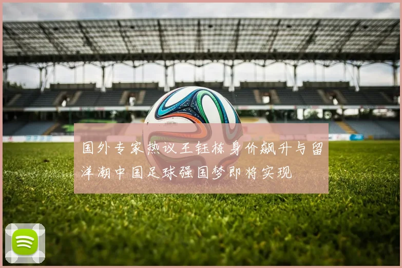 国外专家热议王钰栋身价飙升与留洋潮中国足球强国梦即将实现