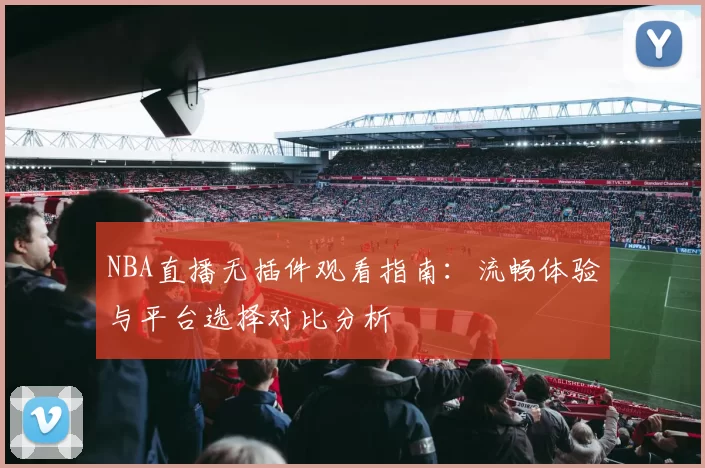 NBA直播无插件观看指南：流畅体验与平台选择对比分析