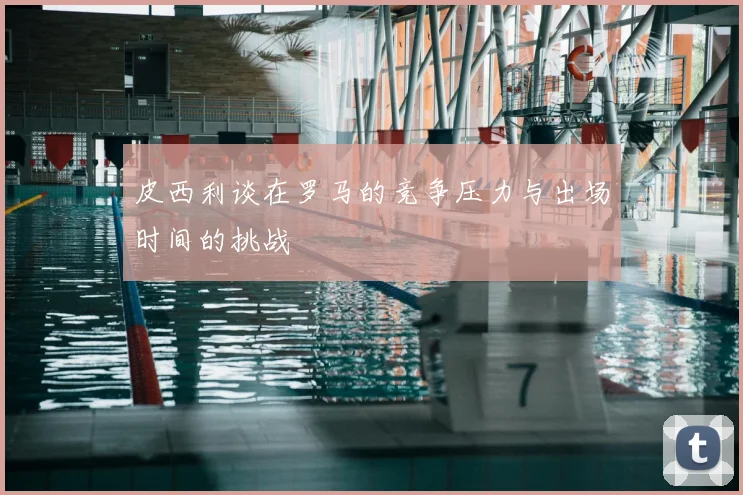 皮西利谈在罗马的竞争压力与出场时间的挑战